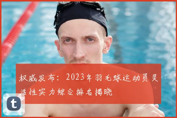 权威发布:2023年羽毛球运动员灵活性实力综合排名揭晓