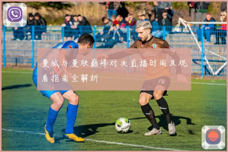 曼城与曼联巅峰对决直播时间及观看指南全解析