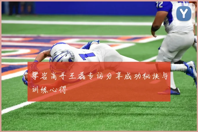 攀岩高手王磊专访分享成功秘诀与训练心得